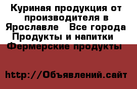 Куриная продукция от производителя в Ярославле - Все города Продукты и напитки » Фермерские продукты   